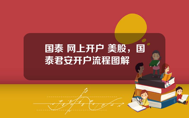 国泰 网上开户 美股，国泰君安开户流程图解